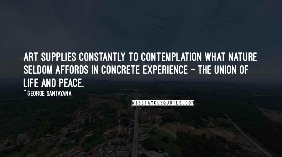 George Santayana Quotes: Art supplies constantly to contemplation what nature seldom affords in concrete experience - the union of life and peace.