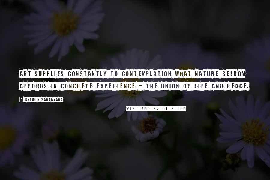 George Santayana Quotes: Art supplies constantly to contemplation what nature seldom affords in concrete experience - the union of life and peace.