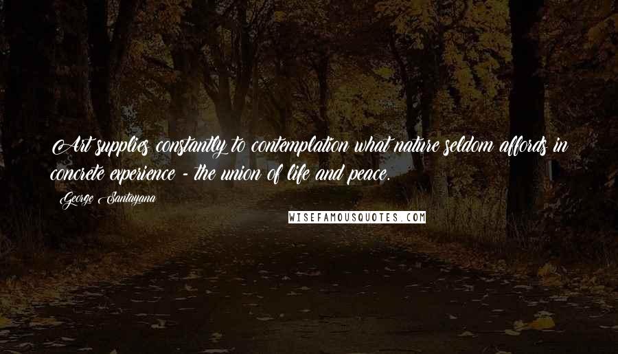 George Santayana Quotes: Art supplies constantly to contemplation what nature seldom affords in concrete experience - the union of life and peace.