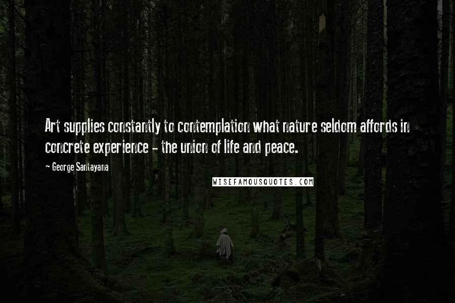 George Santayana Quotes: Art supplies constantly to contemplation what nature seldom affords in concrete experience - the union of life and peace.