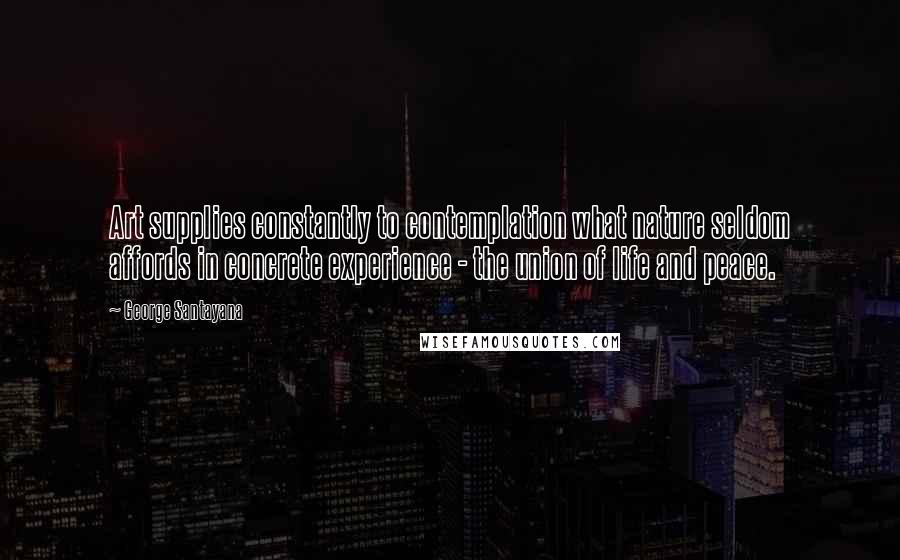 George Santayana Quotes: Art supplies constantly to contemplation what nature seldom affords in concrete experience - the union of life and peace.