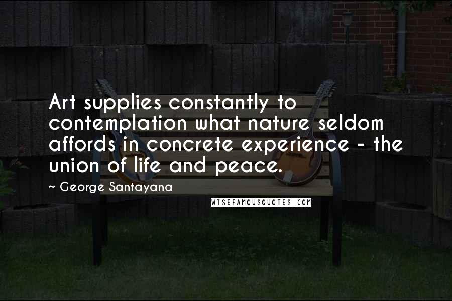 George Santayana Quotes: Art supplies constantly to contemplation what nature seldom affords in concrete experience - the union of life and peace.