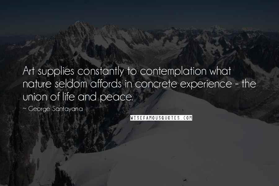 George Santayana Quotes: Art supplies constantly to contemplation what nature seldom affords in concrete experience - the union of life and peace.