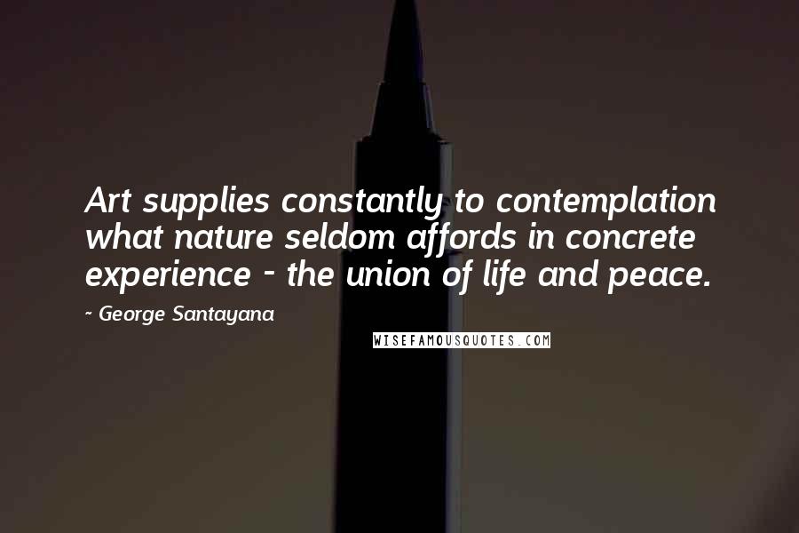 George Santayana Quotes: Art supplies constantly to contemplation what nature seldom affords in concrete experience - the union of life and peace.