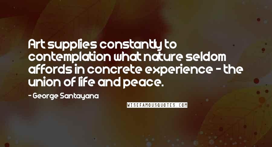 George Santayana Quotes: Art supplies constantly to contemplation what nature seldom affords in concrete experience - the union of life and peace.