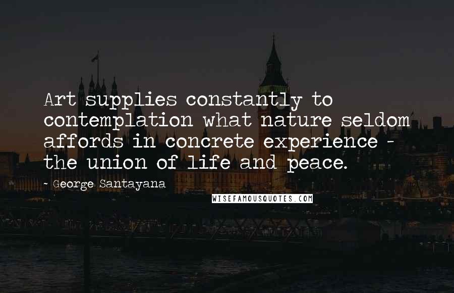 George Santayana Quotes: Art supplies constantly to contemplation what nature seldom affords in concrete experience - the union of life and peace.