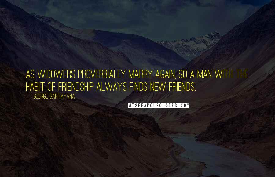 George Santayana Quotes: As widowers proverbially marry again, so a man with the habit of friendship always finds new friends.