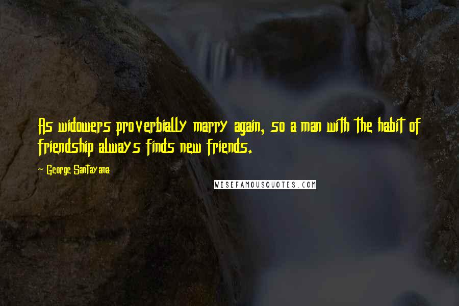 George Santayana Quotes: As widowers proverbially marry again, so a man with the habit of friendship always finds new friends.