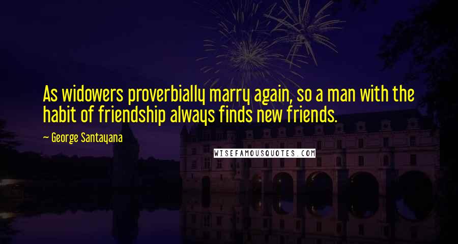 George Santayana Quotes: As widowers proverbially marry again, so a man with the habit of friendship always finds new friends.