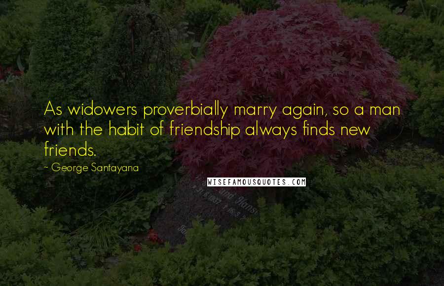 George Santayana Quotes: As widowers proverbially marry again, so a man with the habit of friendship always finds new friends.