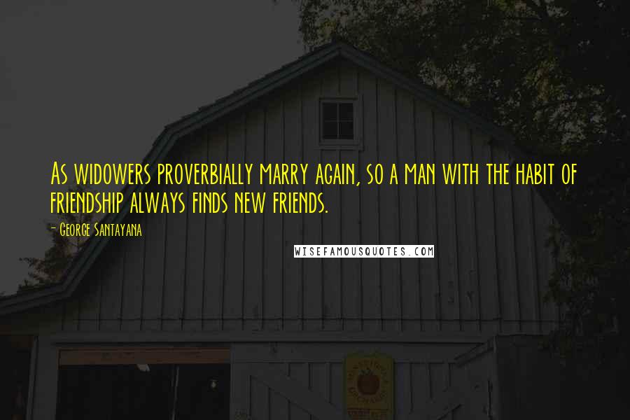 George Santayana Quotes: As widowers proverbially marry again, so a man with the habit of friendship always finds new friends.