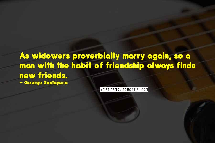 George Santayana Quotes: As widowers proverbially marry again, so a man with the habit of friendship always finds new friends.