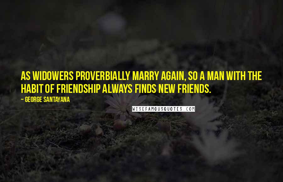 George Santayana Quotes: As widowers proverbially marry again, so a man with the habit of friendship always finds new friends.