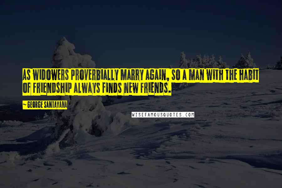 George Santayana Quotes: As widowers proverbially marry again, so a man with the habit of friendship always finds new friends.