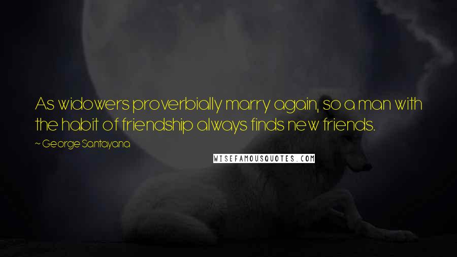 George Santayana Quotes: As widowers proverbially marry again, so a man with the habit of friendship always finds new friends.