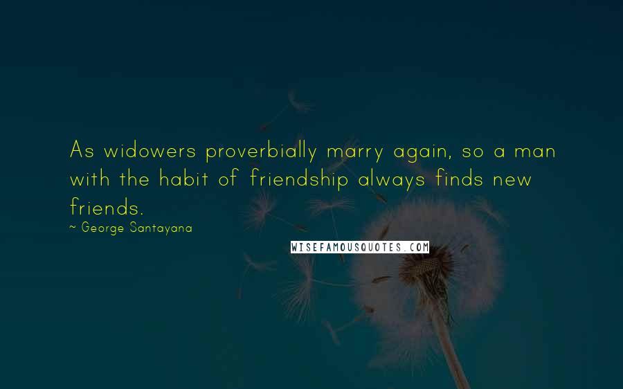 George Santayana Quotes: As widowers proverbially marry again, so a man with the habit of friendship always finds new friends.