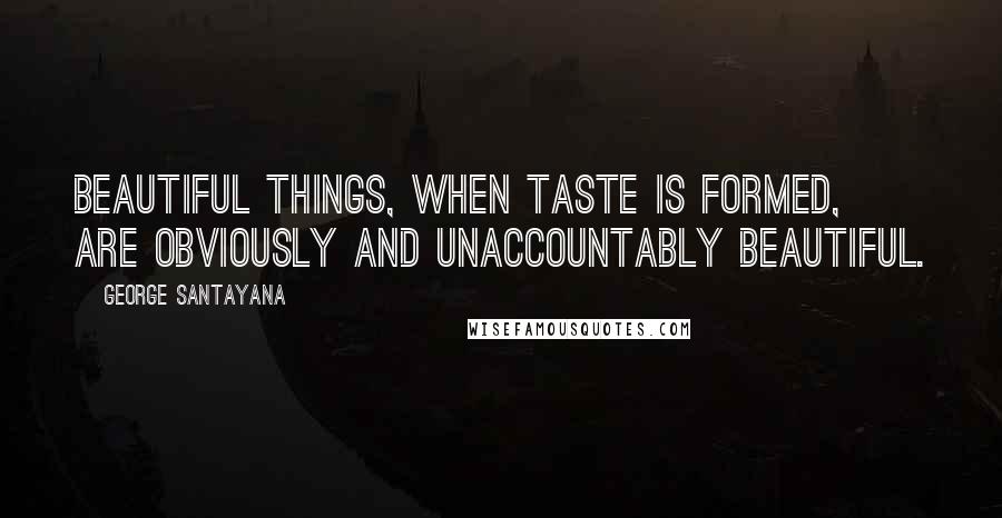 George Santayana Quotes: Beautiful things, when taste is formed, are obviously and unaccountably beautiful.