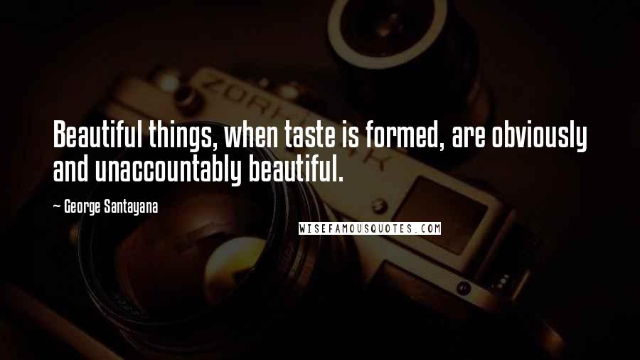 George Santayana Quotes: Beautiful things, when taste is formed, are obviously and unaccountably beautiful.