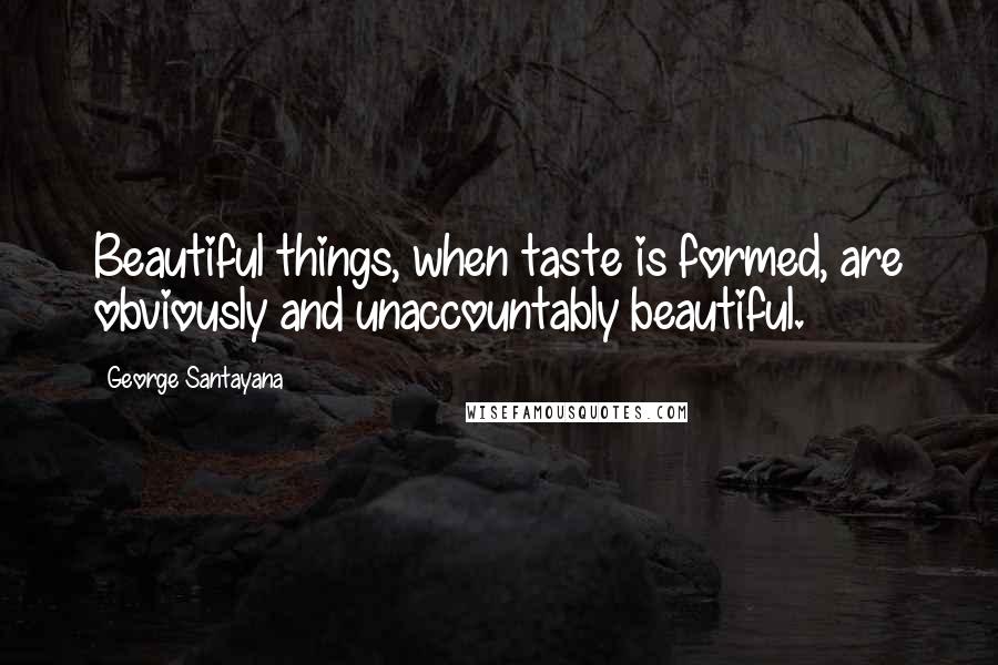 George Santayana Quotes: Beautiful things, when taste is formed, are obviously and unaccountably beautiful.