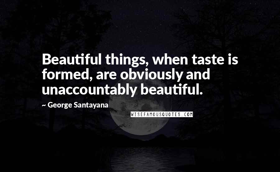 George Santayana Quotes: Beautiful things, when taste is formed, are obviously and unaccountably beautiful.