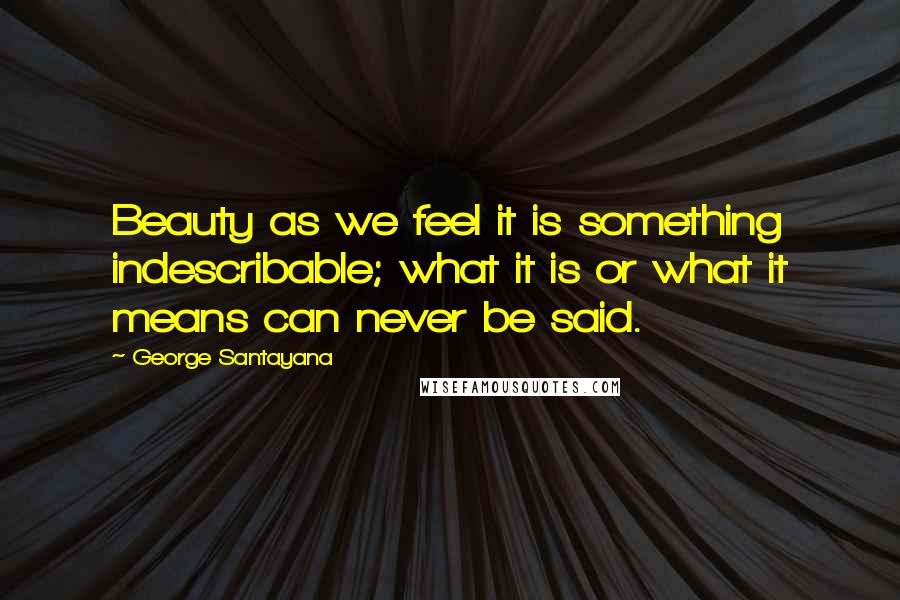 George Santayana Quotes: Beauty as we feel it is something indescribable; what it is or what it means can never be said.