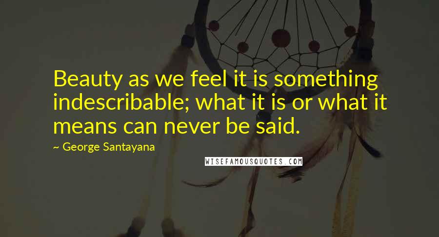 George Santayana Quotes: Beauty as we feel it is something indescribable; what it is or what it means can never be said.