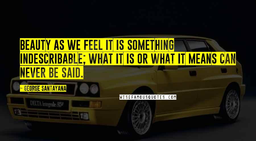 George Santayana Quotes: Beauty as we feel it is something indescribable; what it is or what it means can never be said.