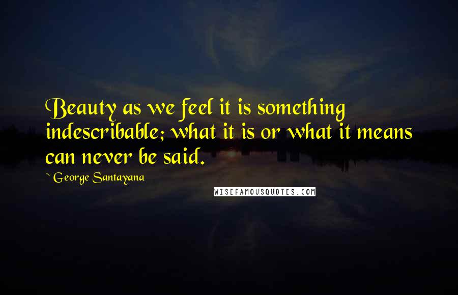 George Santayana Quotes: Beauty as we feel it is something indescribable; what it is or what it means can never be said.