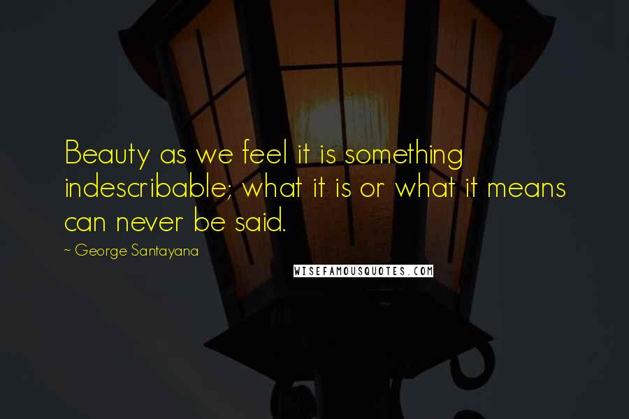 George Santayana Quotes: Beauty as we feel it is something indescribable; what it is or what it means can never be said.