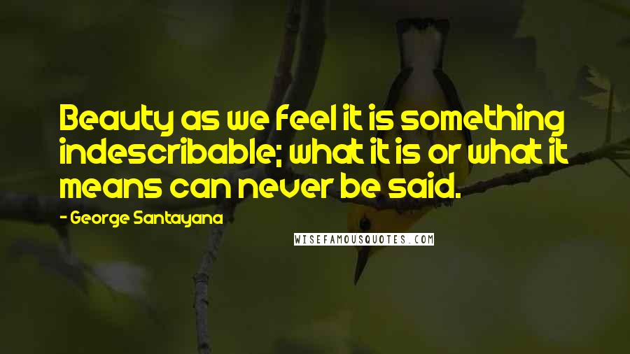 George Santayana Quotes: Beauty as we feel it is something indescribable; what it is or what it means can never be said.