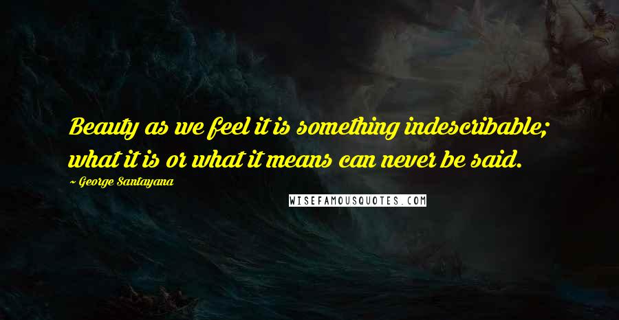 George Santayana Quotes: Beauty as we feel it is something indescribable; what it is or what it means can never be said.