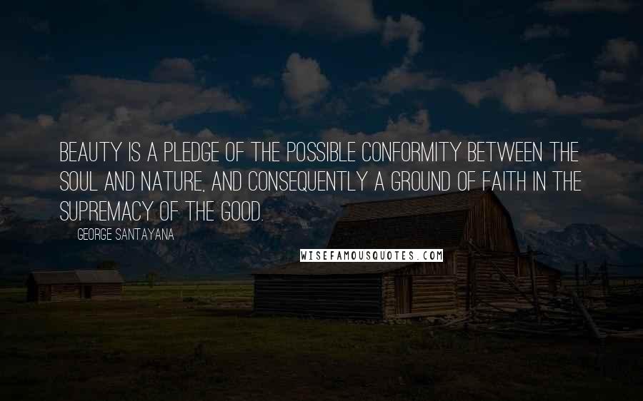 George Santayana Quotes: Beauty is a pledge of the possible conformity between the soul and nature, and consequently a ground of faith in the supremacy of the good.