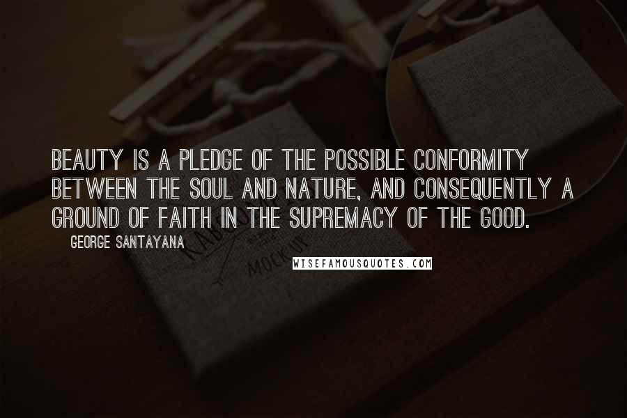 George Santayana Quotes: Beauty is a pledge of the possible conformity between the soul and nature, and consequently a ground of faith in the supremacy of the good.