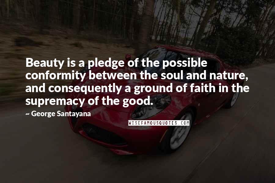 George Santayana Quotes: Beauty is a pledge of the possible conformity between the soul and nature, and consequently a ground of faith in the supremacy of the good.