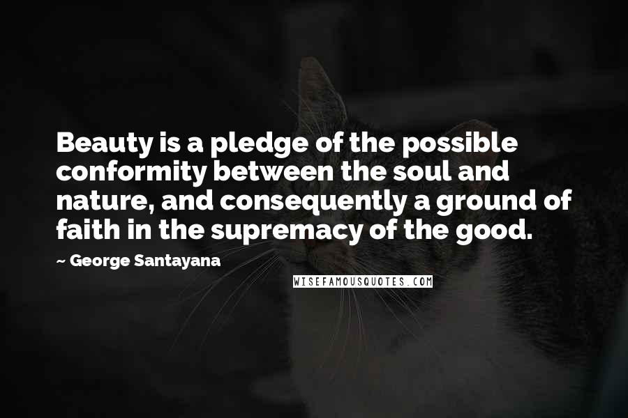 George Santayana Quotes: Beauty is a pledge of the possible conformity between the soul and nature, and consequently a ground of faith in the supremacy of the good.