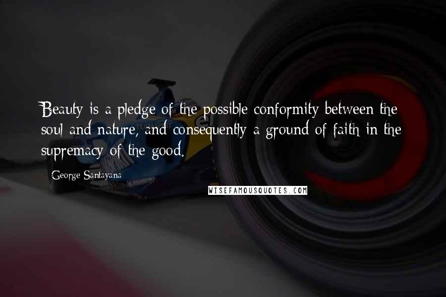 George Santayana Quotes: Beauty is a pledge of the possible conformity between the soul and nature, and consequently a ground of faith in the supremacy of the good.