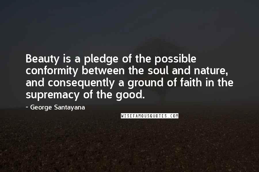 George Santayana Quotes: Beauty is a pledge of the possible conformity between the soul and nature, and consequently a ground of faith in the supremacy of the good.