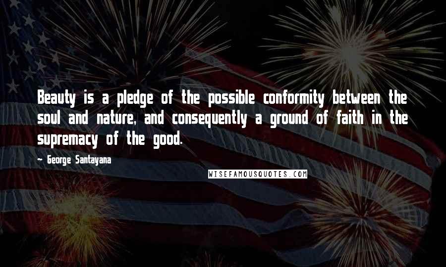 George Santayana Quotes: Beauty is a pledge of the possible conformity between the soul and nature, and consequently a ground of faith in the supremacy of the good.