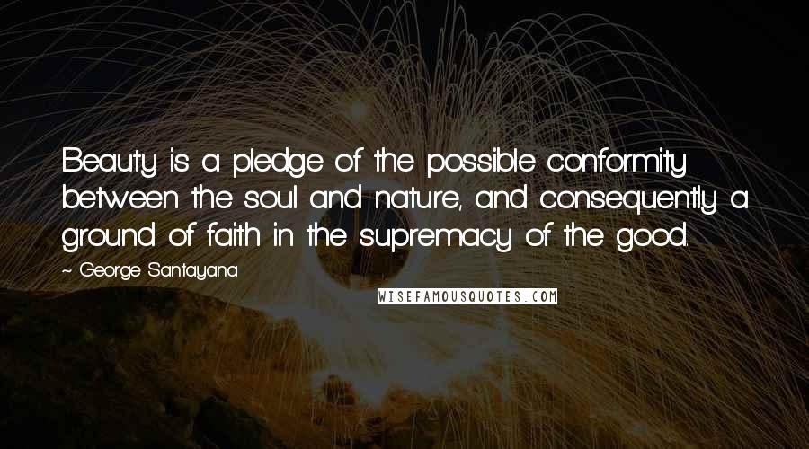 George Santayana Quotes: Beauty is a pledge of the possible conformity between the soul and nature, and consequently a ground of faith in the supremacy of the good.