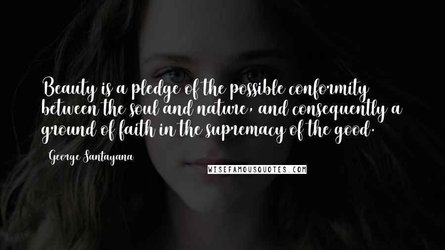 George Santayana Quotes: Beauty is a pledge of the possible conformity between the soul and nature, and consequently a ground of faith in the supremacy of the good.