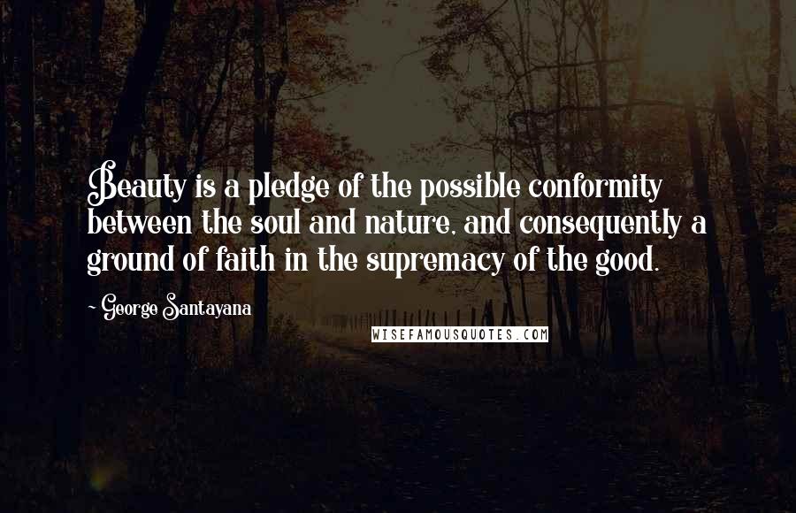 George Santayana Quotes: Beauty is a pledge of the possible conformity between the soul and nature, and consequently a ground of faith in the supremacy of the good.