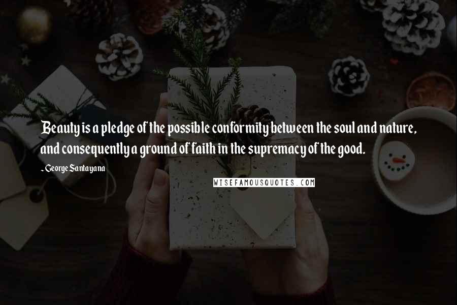 George Santayana Quotes: Beauty is a pledge of the possible conformity between the soul and nature, and consequently a ground of faith in the supremacy of the good.