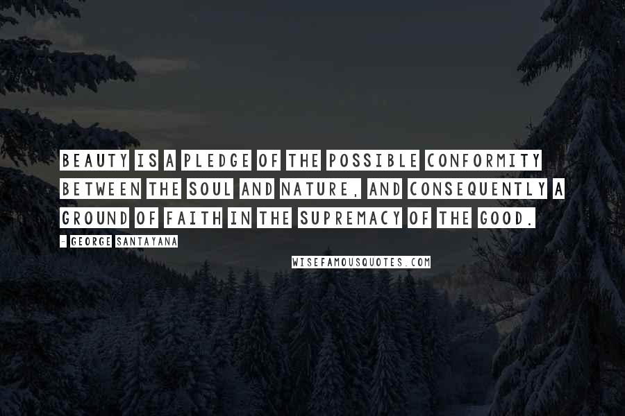 George Santayana Quotes: Beauty is a pledge of the possible conformity between the soul and nature, and consequently a ground of faith in the supremacy of the good.