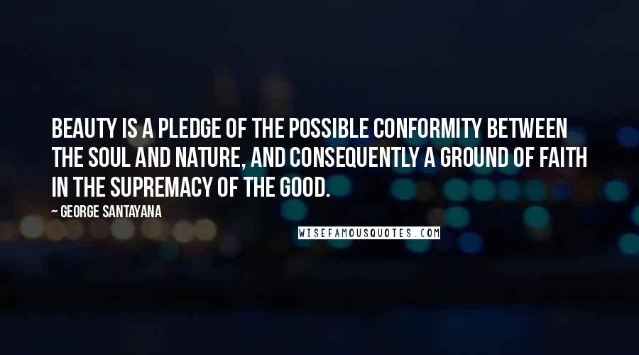 George Santayana Quotes: Beauty is a pledge of the possible conformity between the soul and nature, and consequently a ground of faith in the supremacy of the good.