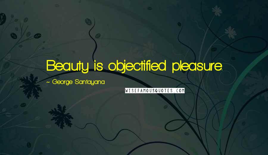 George Santayana Quotes: Beauty is objectified pleasure.