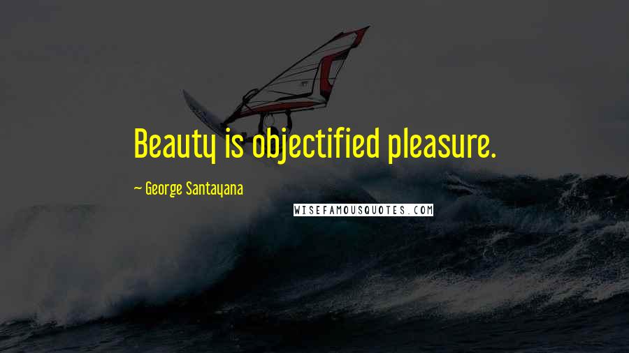 George Santayana Quotes: Beauty is objectified pleasure.