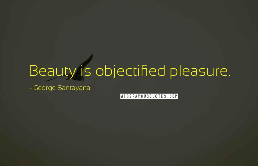 George Santayana Quotes: Beauty is objectified pleasure.