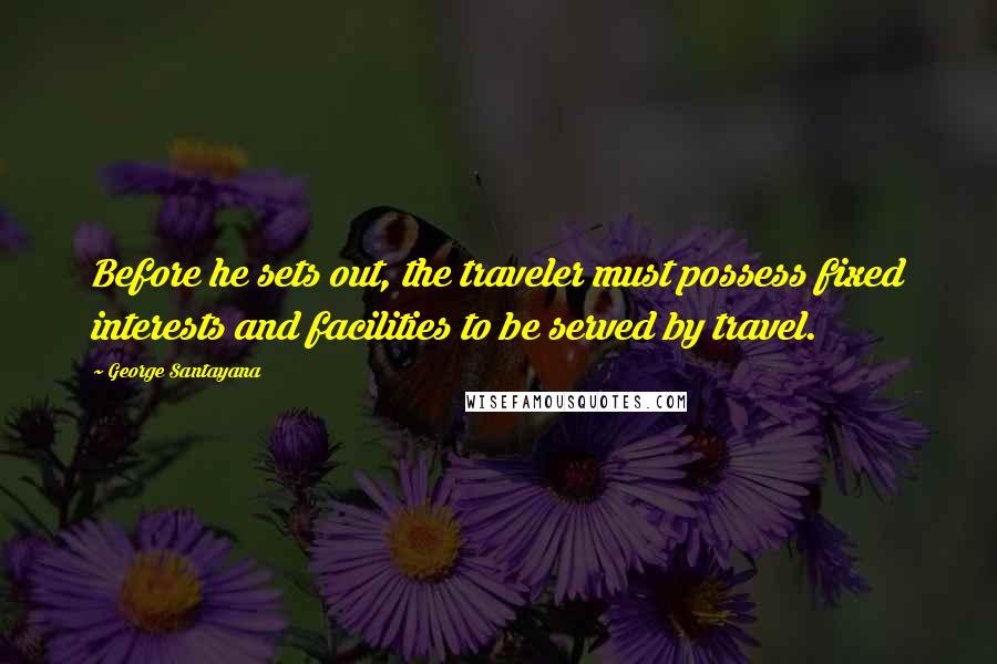 George Santayana Quotes: Before he sets out, the traveler must possess fixed interests and facilities to be served by travel.