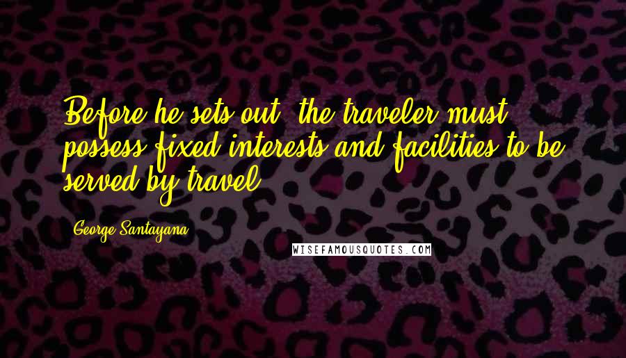 George Santayana Quotes: Before he sets out, the traveler must possess fixed interests and facilities to be served by travel.