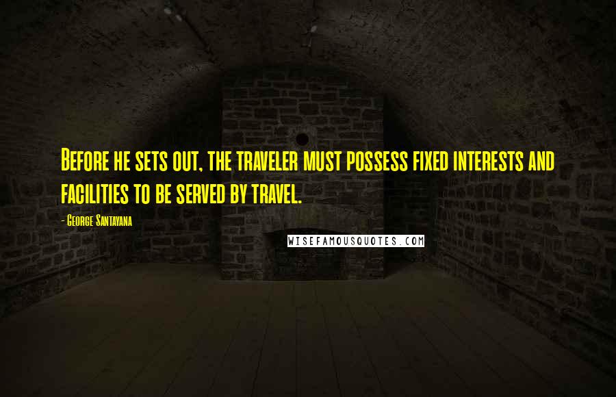 George Santayana Quotes: Before he sets out, the traveler must possess fixed interests and facilities to be served by travel.